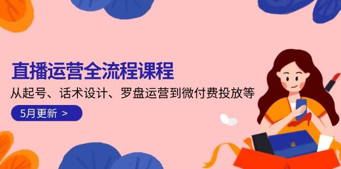 (14882期)直播运营全流程课程-5月更新:从起号、话术设计、罗盘运营到微付费投放等-大可网创