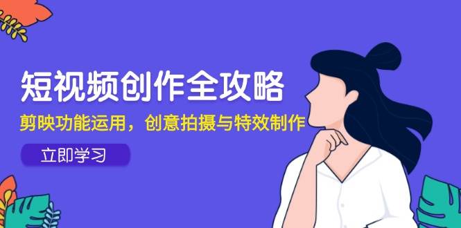 (14883期)短视频创作全攻略,剪映功能运用,创意拍摄与特效制作-大可网创
