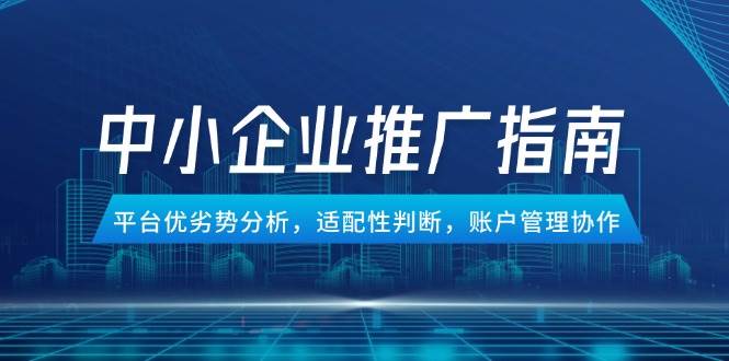 (14910期)中小企业竞价推广指南,平台优劣势分析,适配性判断,账户管理协作-大可网创