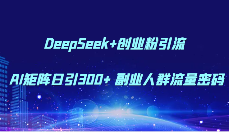 DeepSeek+创业粉引流 AI矩阵日引300+ 副业人群流量密码-大可网创