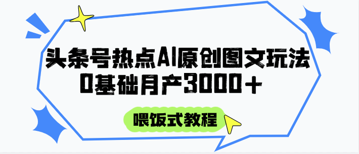 头条号热点AI图文攻略,喂饭式教程+0基础月产3000+-大可网创