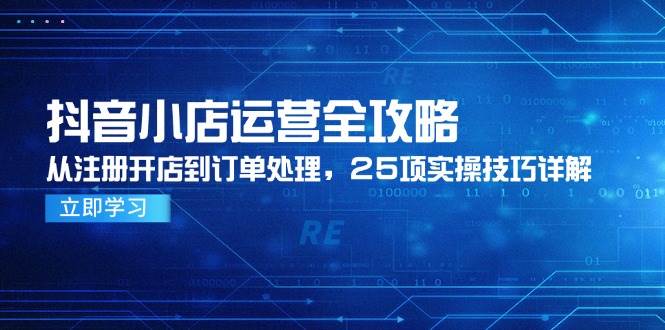 (14939期)抖音小店运营全攻略,从注册开店到订单处理,25项实操技巧详解-大可网创
