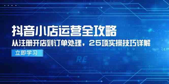 抖音小店运营全攻略,从注册开店到订单处理,25项实操技巧详解-大可网创