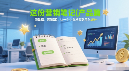 这份营销笔记(产品篇,流量篇,营销篇),让一个小白从零到月入1W+-大可网创