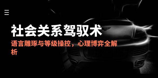 (14958期)2025社会关系驾驭术,语言雕琢与等级操控,心理博弈全解析-大可网创