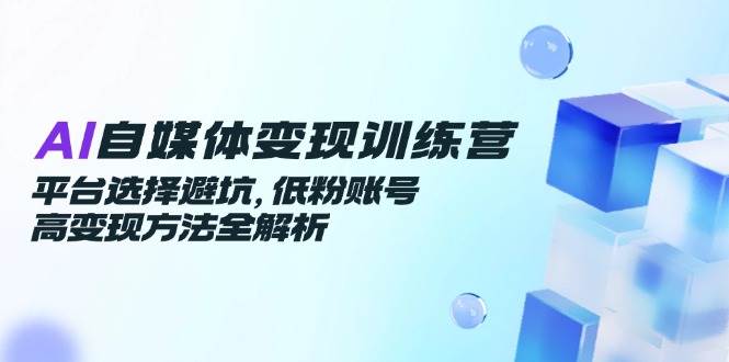 (14966期)AI自媒体变现训练营,平台选择避坑,低粉账号高变现方法全解析-大可网创