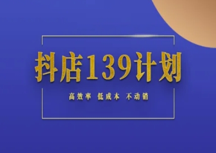 抖店139计划实录手册不动销起店实操方法论,高效率低成本不动销-大可网创