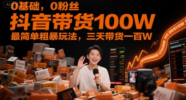0基础,0粉丝,抖音带货100W,最简单粗暴玩法,三天带货一百W-大可网创