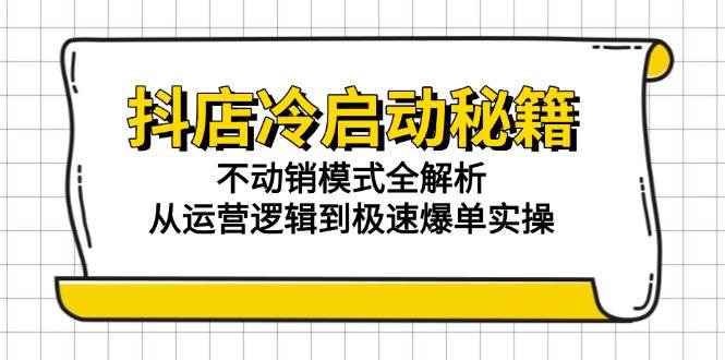 (15001期)抖店冷启动秘籍:不动销模式全解析,从运营逻辑到极速爆单实操-大可网创