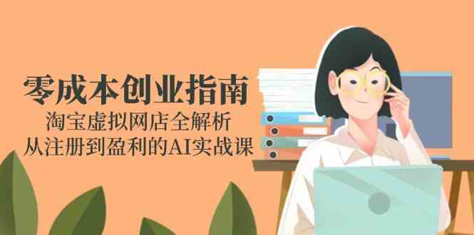 零成本创业指南:淘宝虚拟网店全解析,从注册到盈利的AI实战课-大可网创