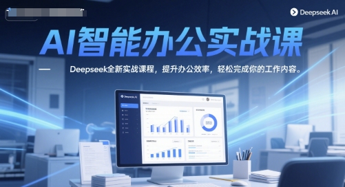 AI智能办公实战课,Deepseek全新实战课程,提升办公效率,轻松完成你的工作内容-大可网创