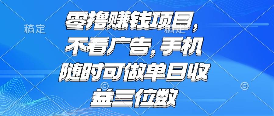 (15016期)零撸赚钱项目 不看广告 手机随时可做 单日收益三位数-大可网创