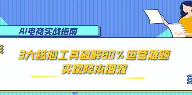 (15026期)AI电商实战指南:3大核心工具破解80%运营难题,实现降本增效-大可网创