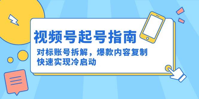 (15028期)视频号起号指南:对标账号拆解,爆款内容复制,快速实现冷启动-大可网创