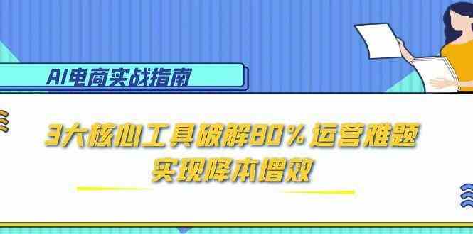 AI电商实战指南:3大核心工具破解80%运营难题,实现降本增效-大可网创