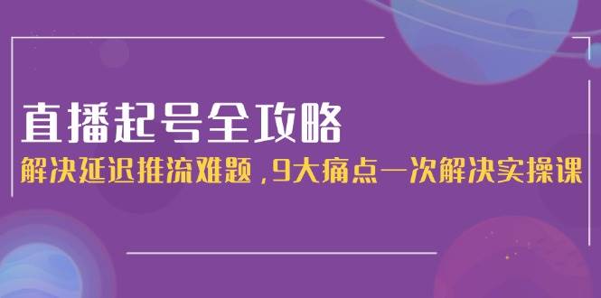 (15043期)直播起号全攻略:解决延迟推流难题,9大痛点一次解决实操课-大可网创