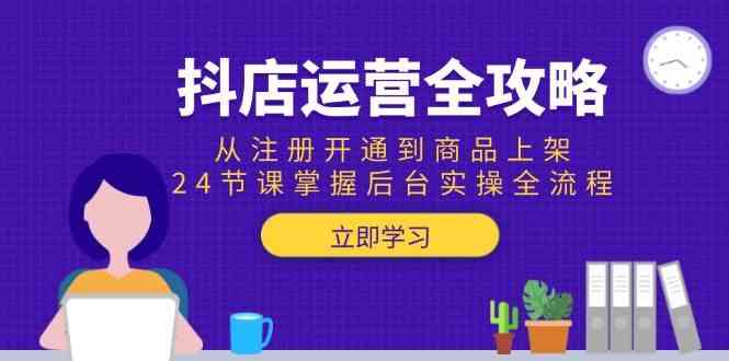 抖店运营全攻略:从注册开通到商品上架,24节课掌握后台实操全流程-大可网创