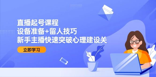 直播起号课程:设备准备+留人技巧,新手主播快速突破心理建设关-大可网创