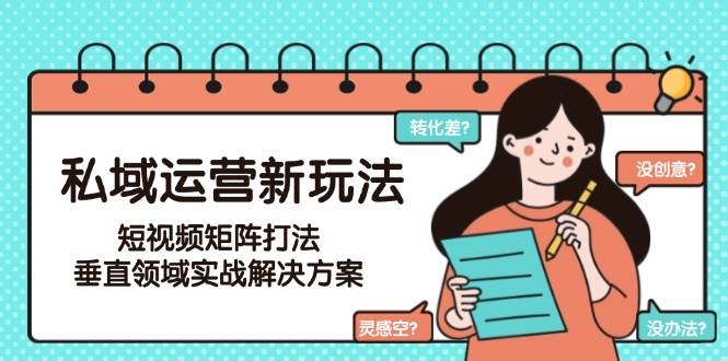 (15069期)私域运营新玩法,短视频矩阵打法,垂直领域实战解决方案(更新6月)-大可网创