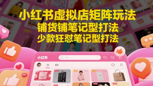 小红书虚拟店矩阵玩法,铺货铺笔记型打法,少款狂怼笔记型打法(更新)-大可网创