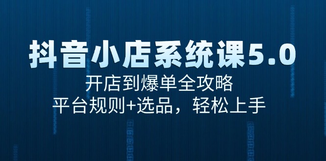 (15080期)抖音小店系统课5.0,开店到爆单全攻略,平台规则+选品,轻松上手-大可网创
