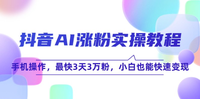 (15078期)抖音AI涨粉实操教程,手机操作,最快3天3万粉,小白也能快速变现-大可网创