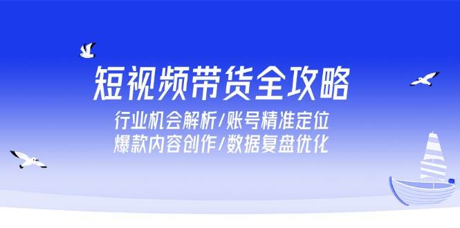 (15089期)短视频带货全攻略,行业机会解析/账号精准定位/爆款内容创作/数据复盘优化-大可网创