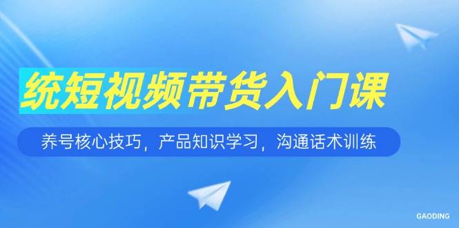 (15091期)短视频带货入门课,养号核心技巧,产品知识学习,沟通话术训练-大可网创