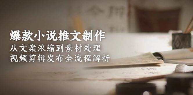 (15098期)爆款小说推文制作,从文案浓缩到素材处理,视频剪辑发布全流程解析-大可网创