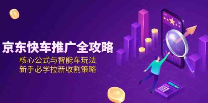 京东快车推广全攻略,核心公式与智能车玩法,新手必学拉新收割策略-大可网创