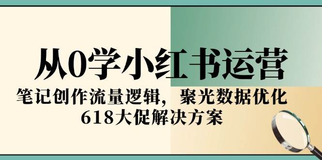 从0学小红书运营,笔记创作流量逻辑,聚光数据优化,618大促解决方案-大可网创