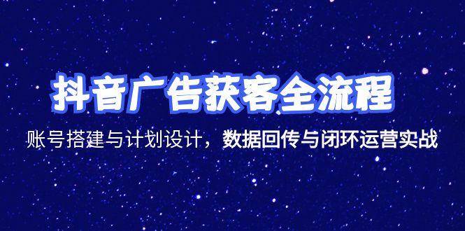 (15122期)抖音广告获客全流程,账号搭建与计划设计,数据回传与闭环运营实战-大可网创