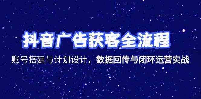 抖音广告获客全流程,账号搭建与计划设计,数据回传与闭环运营实战-大可网创