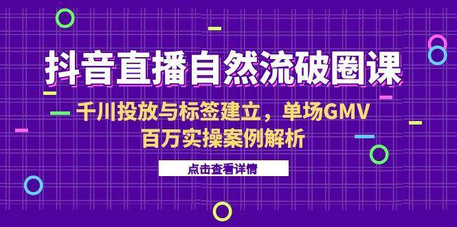 (15136期)抖音直播自然流破圈课-6月,千川投放与标签建立,单场GMV百万实操案例解析-大可网创