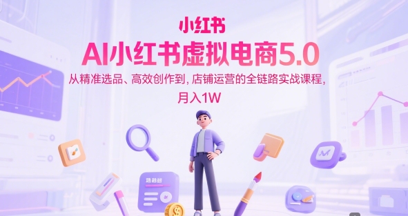 AI小红书虚拟电商5.0,从精准选品、高效创作到,店铺运营的全链路实战课程,月入1W-大可网创
