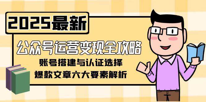 公众号运营变现全攻略,账号搭建与认证选择,爆款文章六大要素解析-大可网创