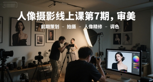 人像摄影线上课第7期,审美-前期策划-拍摄-人像精修-调色-大可网创