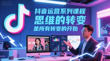 抖音运营系列课程,思维的转变,是所有转变的开始-大可网创