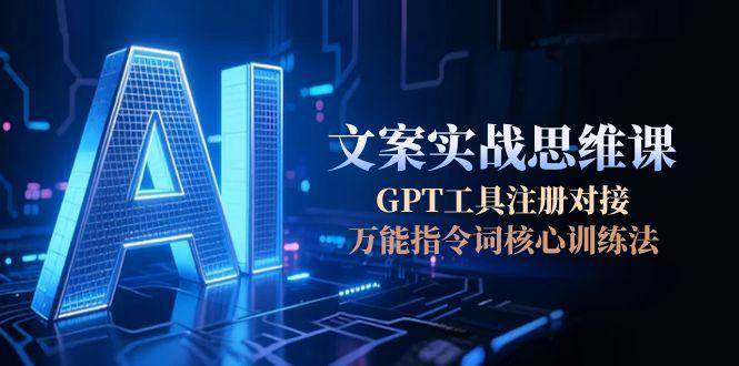 (15152期)AI文案实战思维课,GPT工具注册对接,万能指令词核心训练法-大可网创
