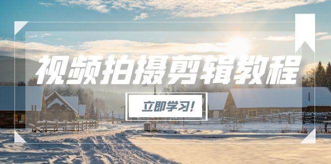 (15154期)视频拍摄剪辑教程,从基础操作到进阶,爆款视频全流程生产术-大可网创