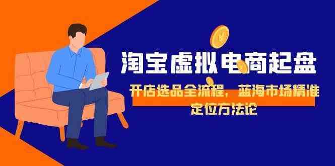 淘宝虚拟电商起盘,开店选品全流程,蓝海市场精准定位方法论-大可网创
