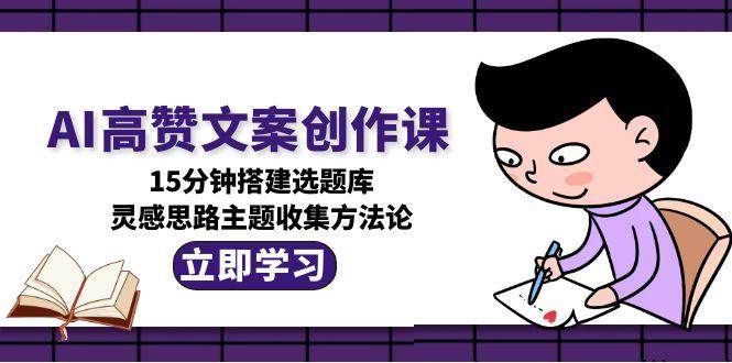 AI高赞文案创作课,15分钟搭建选题库,灵感思路主题收集方法论-大可网创
