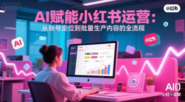 AI 赋能小红书运营:从账号定位到批量生产内容的全流程-大可网创