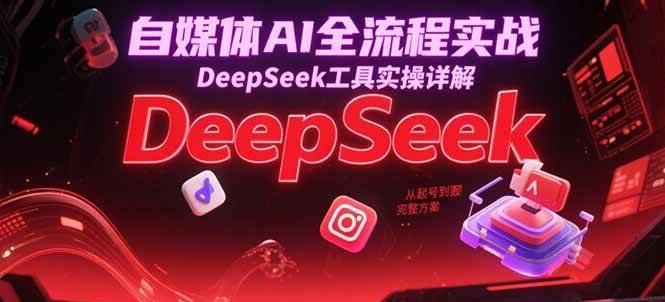 自媒体AI全流程实战,DeepSeek工具实操详解,从起号到变现完整方案-大可网创