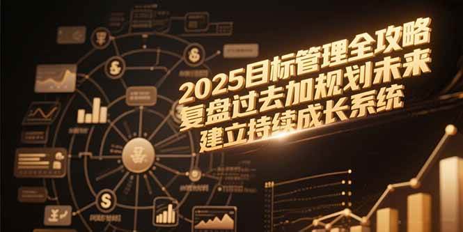 (15199期)2025目标管理全攻略,复盘过去加规划未来,建立持续成长系统-大可网创