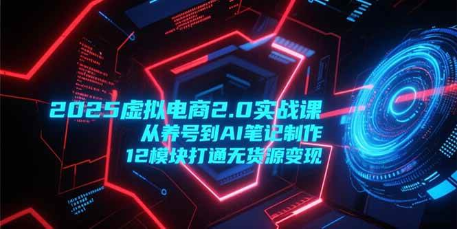 (15206期)2025虚拟电商2.0实战课,从养号到AI笔记制作,12模块打通无货源变现-大可网创