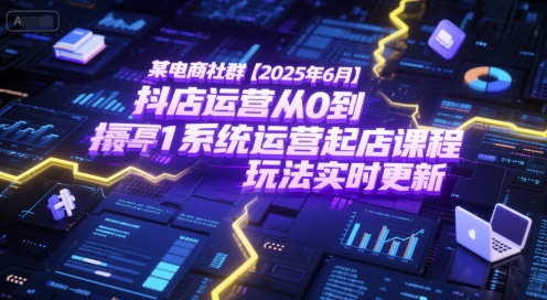 某电商社群【2025年6月】抖店运营从0到1系统运营起店课程,抖店最新玩法实时更新-大可网创