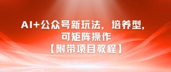 AI+公众号新玩法之培养型,可矩阵操作【附带项目教程】-大可网创