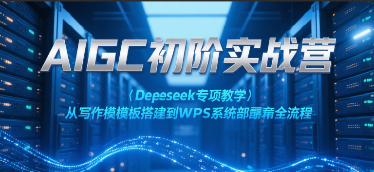 AIGC初阶实战营:Deepseek专项教学,从写作模板搭建到WPS系统部署全流程-大可网创