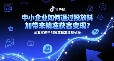 中小企业如何通过投放抖加带来精准获客变现?企业实体抖加投放精准变现秘籍-大可网创